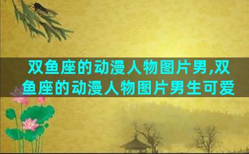 双鱼座的动漫人物图片男,双鱼座的动漫人物图片男生可爱