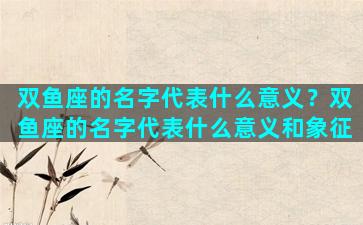 双鱼座的名字代表什么意义？双鱼座的名字代表什么意义和象征