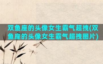 双鱼座的头像女生霸气超拽(双鱼座的头像女生霸气超拽图片)
