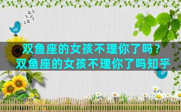 双鱼座的女孩不理你了吗？双鱼座的女孩不理你了吗知乎