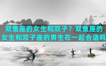 双鱼座的女生和双子？双鱼座的女生和双子座的男生在一起合适吗