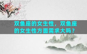 双鱼座的女生性，双鱼座的女生性方面需求大吗？
