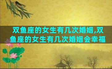 双鱼座的女生有几次婚姻,双鱼座的女生有几次婚姻会幸福