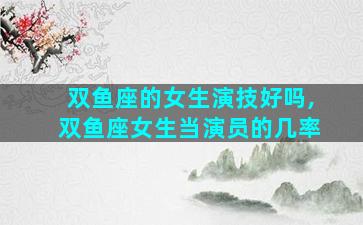 双鱼座的女生演技好吗,双鱼座女生当演员的几率