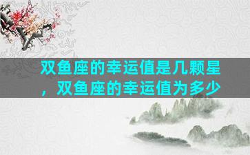 双鱼座的幸运值是几颗星，双鱼座的幸运值为多少