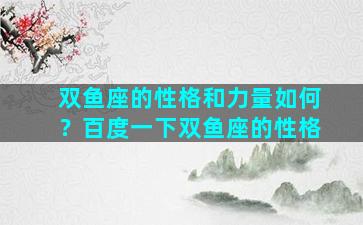 双鱼座的性格和力量如何？百度一下双鱼座的性格