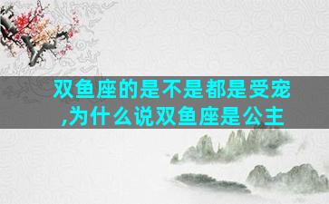 双鱼座的是不是都是受宠,为什么说双鱼座是公主