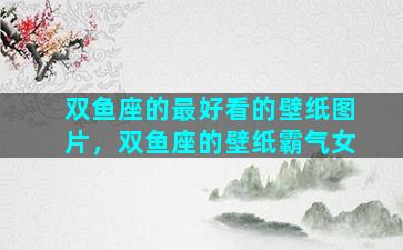 双鱼座的最好看的壁纸图片，双鱼座的壁纸霸气女