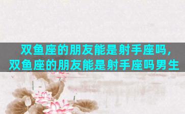 双鱼座的朋友能是射手座吗,双鱼座的朋友能是射手座吗男生