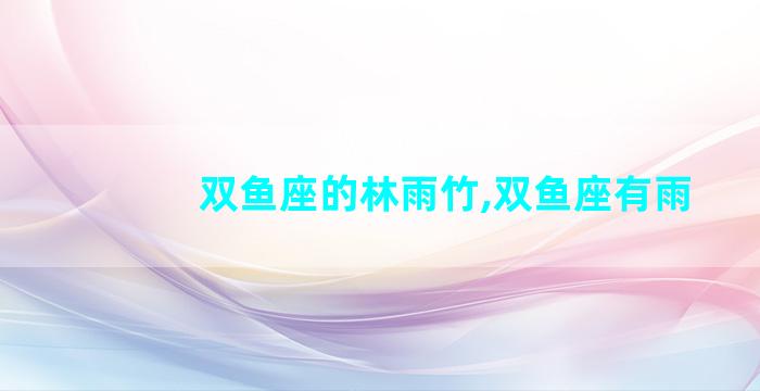 双鱼座的林雨竹,双鱼座有雨