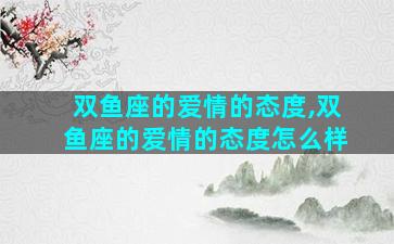 双鱼座的爱情的态度,双鱼座的爱情的态度怎么样