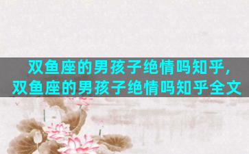 双鱼座的男孩子绝情吗知乎,双鱼座的男孩子绝情吗知乎全文