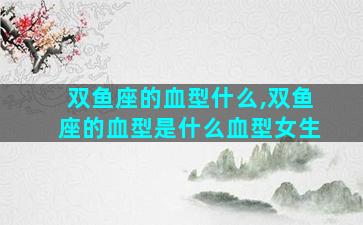 双鱼座的血型什么,双鱼座的血型是什么血型女生