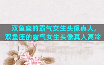 双鱼座的霸气女生头像真人,双鱼座的霸气女生头像真人高冷