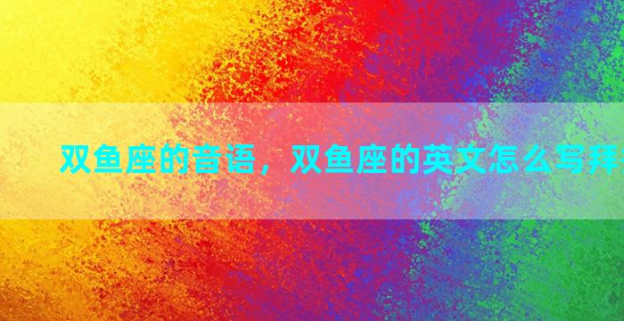 双鱼座的音语，双鱼座的英文怎么写拜托大家了