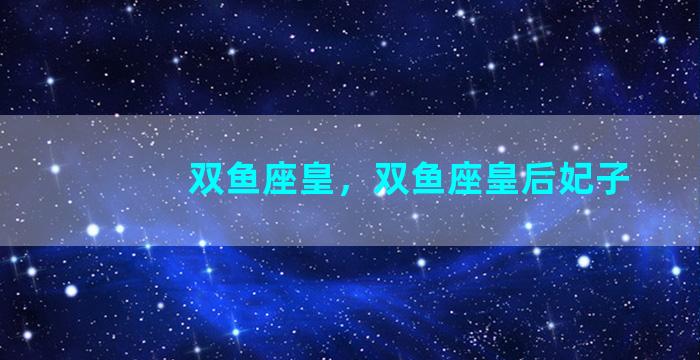 双鱼座皇，双鱼座皇后妃子