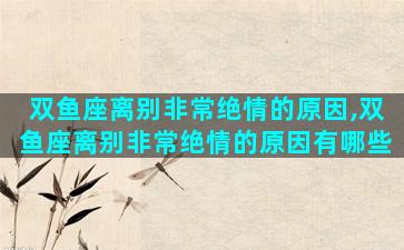 双鱼座离别非常绝情的原因,双鱼座离别非常绝情的原因有哪些