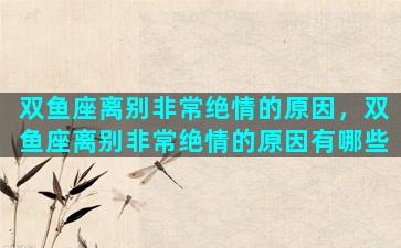 双鱼座离别非常绝情的原因，双鱼座离别非常绝情的原因有哪些