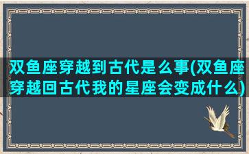 双鱼座穿越到古代是么事(双鱼座穿越回古代我的星座会变成什么)