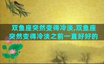 双鱼座突然变得冷淡,双鱼座突然变得冷淡之前一直好好的