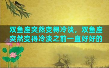 双鱼座突然变得冷淡，双鱼座突然变得冷淡之前一直好好的