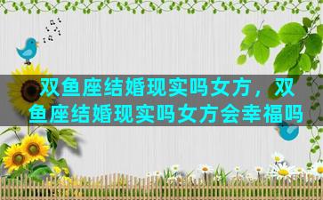 双鱼座结婚现实吗女方，双鱼座结婚现实吗女方会幸福吗