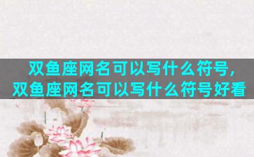 双鱼座网名可以写什么符号,双鱼座网名可以写什么符号好看