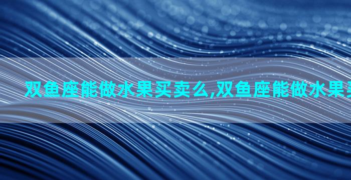 双鱼座能做水果买卖么,双鱼座能做水果买卖么女生