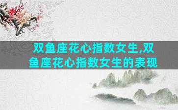 双鱼座花心指数女生,双鱼座花心指数女生的表现