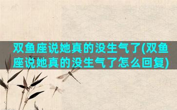 双鱼座说她真的没生气了(双鱼座说她真的没生气了怎么回复)
