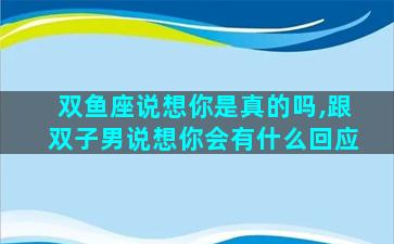 双鱼座说想你是真的吗,跟双子男说想你会有什么回应