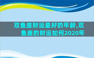 双鱼座财运最好的年龄,双鱼座的财运如何2020年