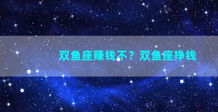 双鱼座赚钱不？双鱼座挣钱