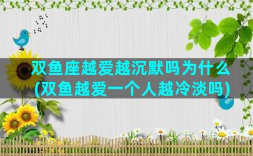 双鱼座越爱越沉默吗为什么(双鱼越爱一个人越冷淡吗)