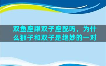 双鱼座跟双子座配吗，为什么狮子和双子是绝妙的一对