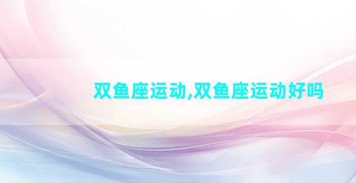 双鱼座运动,双鱼座运动好吗