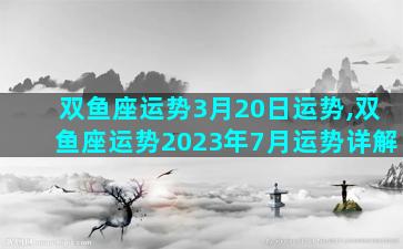 双鱼座运势3月20日运势,双鱼座运势2023年7月运势详解