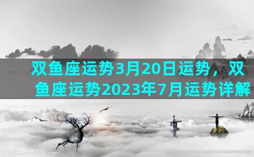 双鱼座运势3月20日运势，双鱼座运势2023年7月运势详解