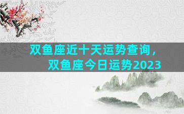 双鱼座近十天运势查询，双鱼座今日运势2023