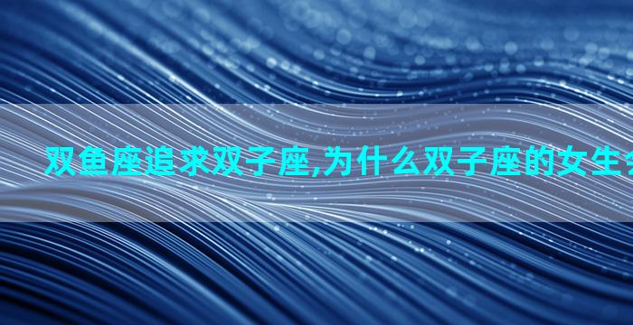 双鱼座追求双子座,为什么双子座的女生会追双鱼座