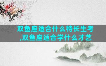 双鱼座适合什么特长生考,双鱼座适合学什么才艺