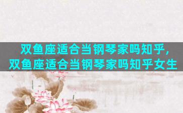 双鱼座适合当钢琴家吗知乎,双鱼座适合当钢琴家吗知乎女生