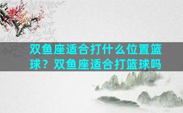 双鱼座适合打什么位置篮球？双鱼座适合打篮球吗