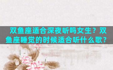 双鱼座适合深夜听吗女生？双鱼座睡觉的时候适合听什么歌？