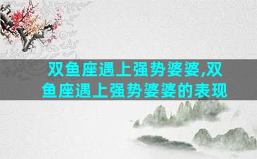 双鱼座遇上强势婆婆,双鱼座遇上强势婆婆的表现