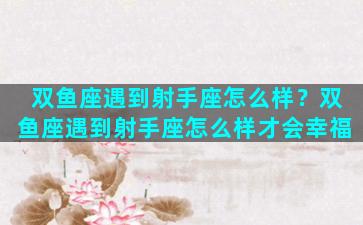 双鱼座遇到射手座怎么样？双鱼座遇到射手座怎么样才会幸福