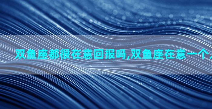 双鱼座都很在意回报吗,双鱼座在意一个人的过去吗