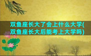 双鱼座长大了会上什么大学(双鱼座长大后能考上大学吗)