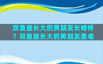 双鱼座长大的男朋友长啥样？双鱼座长大的男朋友是谁