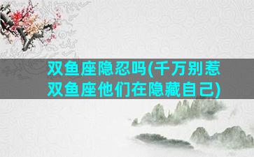 双鱼座隐忍吗(千万别惹双鱼座他们在隐藏自己)
